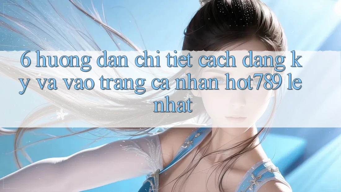 6. Hướng dẫn Chi Tiết Cách Đăng Ký Và Vào trang cá nhân hot789 Lẹ Nhất
