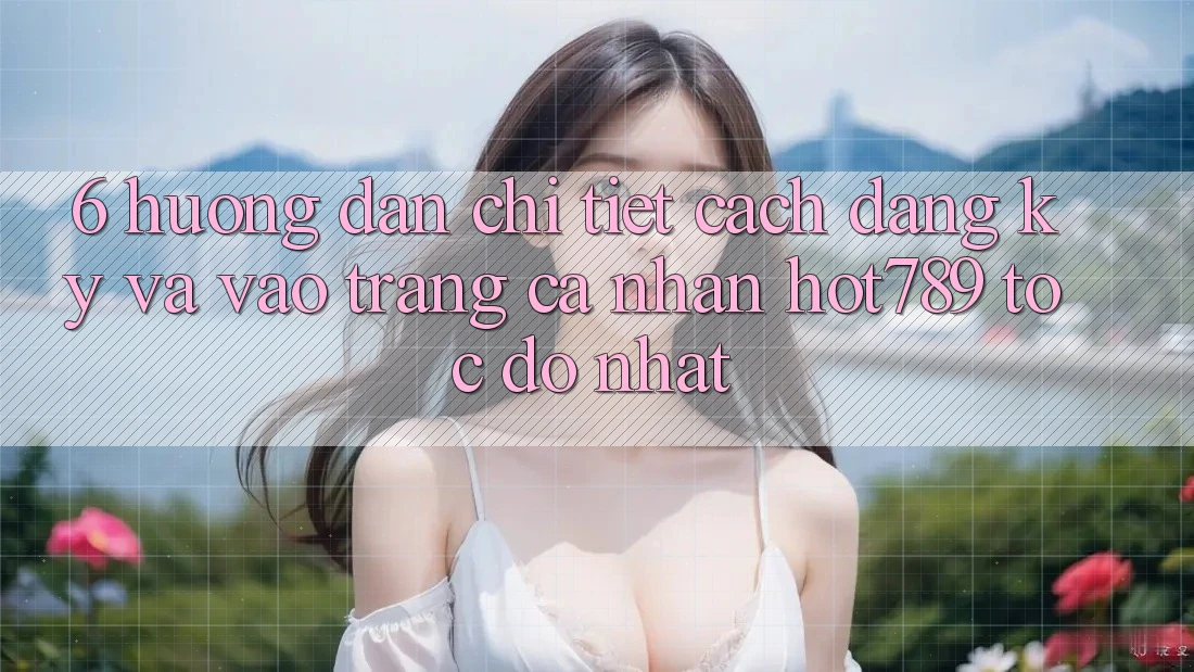 6. Hướng dẫn Chi Tiết Cách Đăng Ký Và Vào trang cá nhân hot789 Tốc độ Nhất