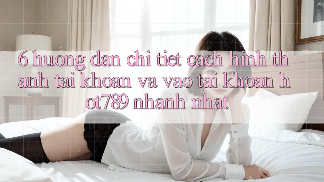 6. Hướng dẫn Chi Tiết Cách Hình thành tài khoản Và Vào tài khoản hot789 Nhanh Nhất 6. Hướng dẫn Chi Tiết Cách Hình thành tài khoản Và Vào tài khoản hot789 Nhanh Nhất