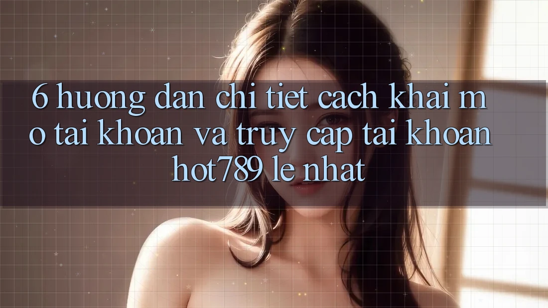 6. Hướng Dẫn Chi Tiết Cách Khai mở tài khoản Và Truy cập tài khoản hot789 Lẹ Nhất 6. Hướng Dẫn Chi Tiết Cách Khai mở tài khoản Và Truy cập tài khoản hot789 Lẹ Nhất