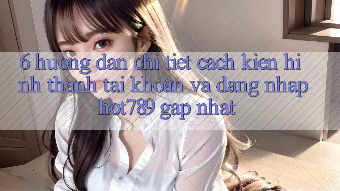 6. Hướng Dẫn Chi Tiết Cách Kiến hình thành tài khoản Và Đăng Nhập hot789 Gấp Nhất