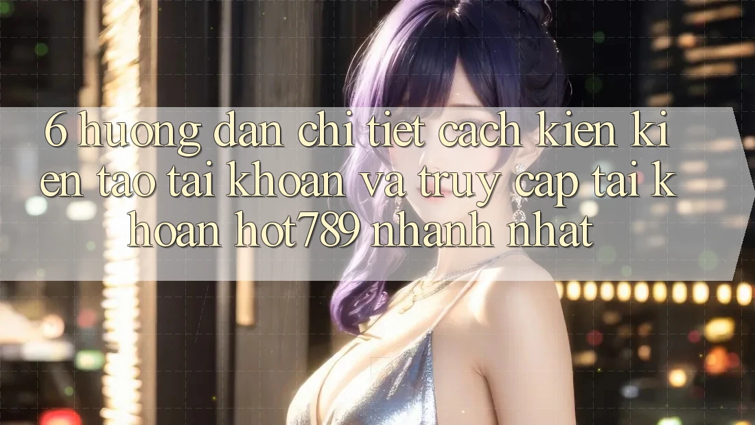 6. Hướng Dẫn Chi Tiết Cách Kiến kiến tạo tài khoản Và Truy cập tài khoản hot789 Nhanh Nhất 6. Hướng Dẫn Chi Tiết Cách Kiến kiến tạo tài khoản Và Truy cập tài khoản hot789 Nhanh Nhất