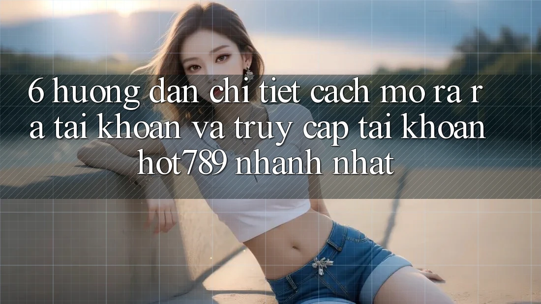 6. Hướng Dẫn Chi Tiết Cách Mở ra ra tài khoản Và Truy cập tài khoản hot789 Nhanh Nhất 6. Hướng Dẫn Chi Tiết Cách Mở ra ra tài khoản Và Truy cập tài khoản hot789 Nhanh Nhất
