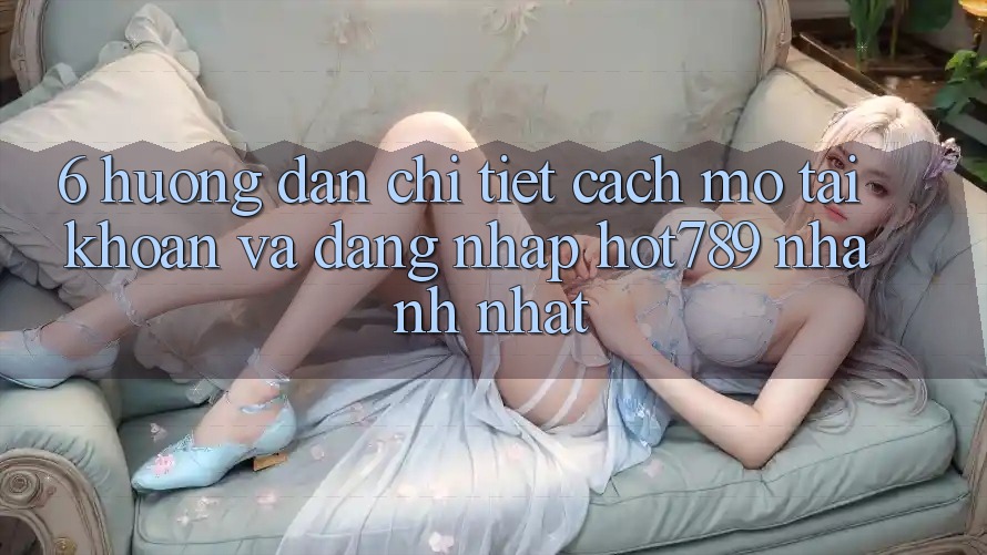 6. Hướng Dẫn Chi Tiết Cách Mở tài khoản Và Đăng Nhập hot789 Nhanh Nhất 6. Hướng Dẫn Chi Tiết Cách Mở tài khoản Và Đăng Nhập hot789 Nhanh Nhất