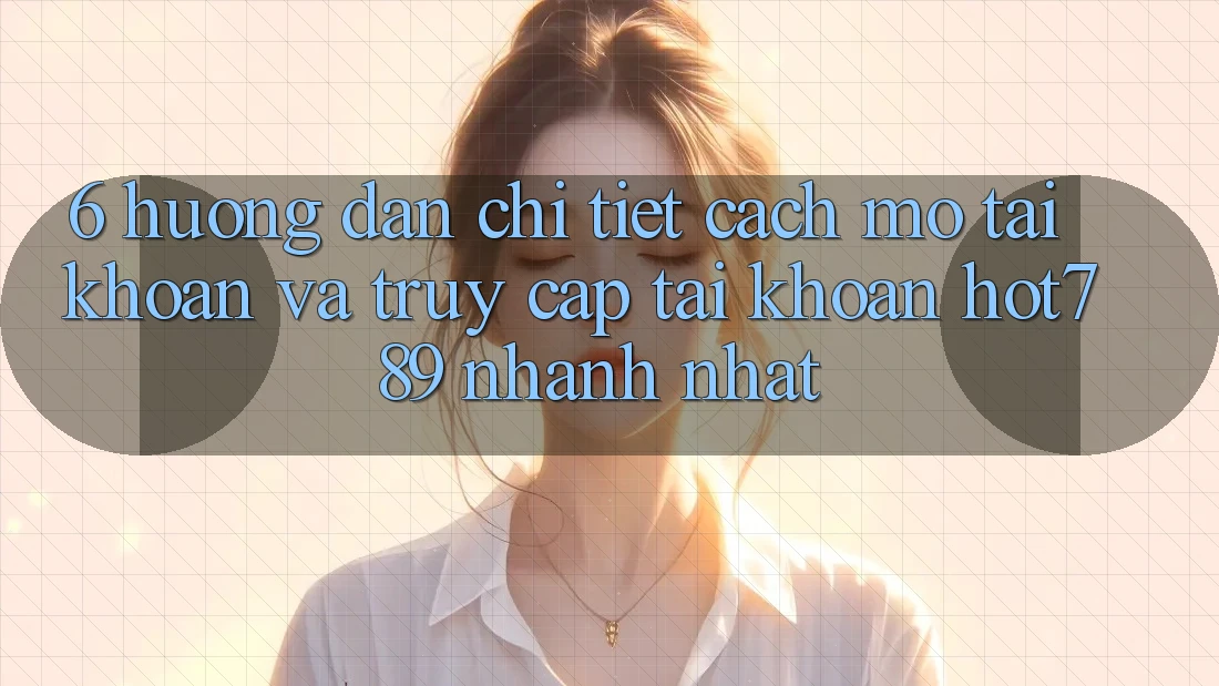 6. Hướng Dẫn Chi Tiết Cách Mở tài khoản Và Truy cập tài khoản hot789 Nhanh Nhất