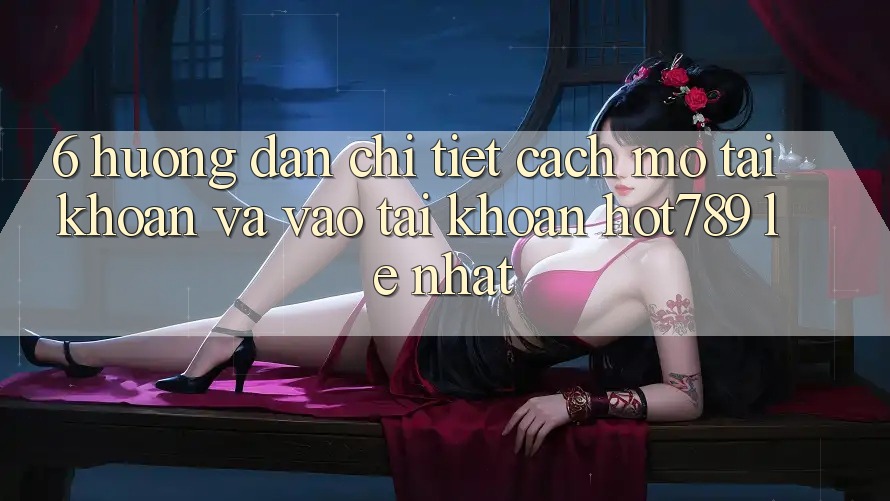 6. Hướng Dẫn Chi Tiết Cách Mở tài khoản Và Vào tài khoản hot789 Lẹ Nhất 6. Hướng Dẫn Chi Tiết Cách Mở tài khoản Và Vào tài khoản hot789 Lẹ Nhất