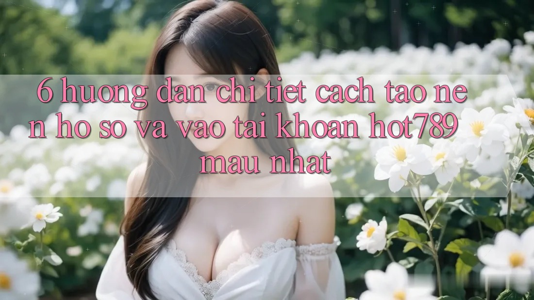 6. Hướng Dẫn Chi Tiết Cách Tạo nên hồ sơ Và Vào tài khoản hot789 Mau Nhất 6. Hướng Dẫn Chi Tiết Cách Tạo nên hồ sơ Và Vào tài khoản hot789 Mau Nhất