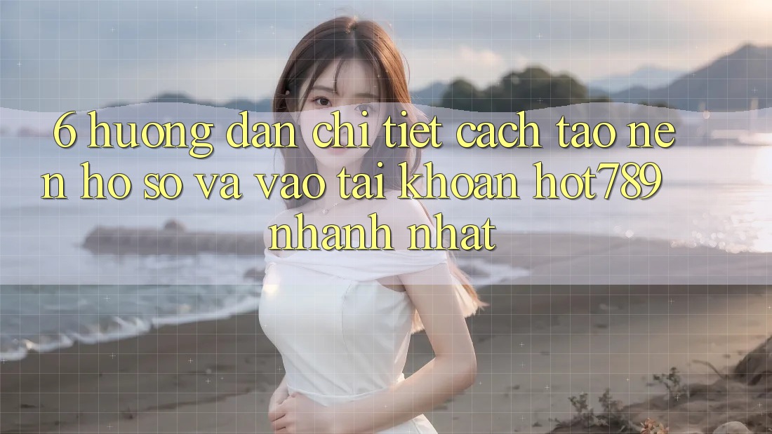 6. Hướng Dẫn Chi Tiết Cách Tạo nên hồ sơ Và Vào tài khoản hot789 Nhanh Nhất 6. Hướng Dẫn Chi Tiết Cách Tạo nên hồ sơ Và Vào tài khoản hot789 Nhanh Nhất