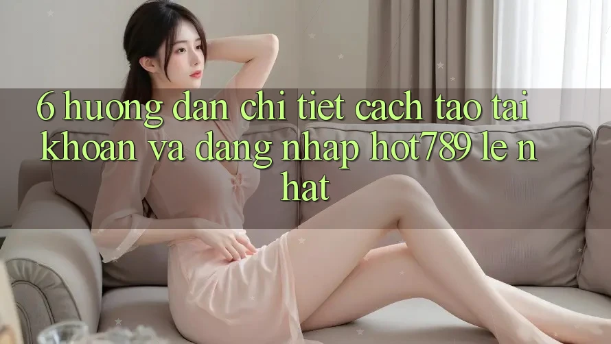 6. Hướng Dẫn Chi Tiết Cách Tạo tài khoản Và Đăng Nhập hot789 Lẹ Nhất