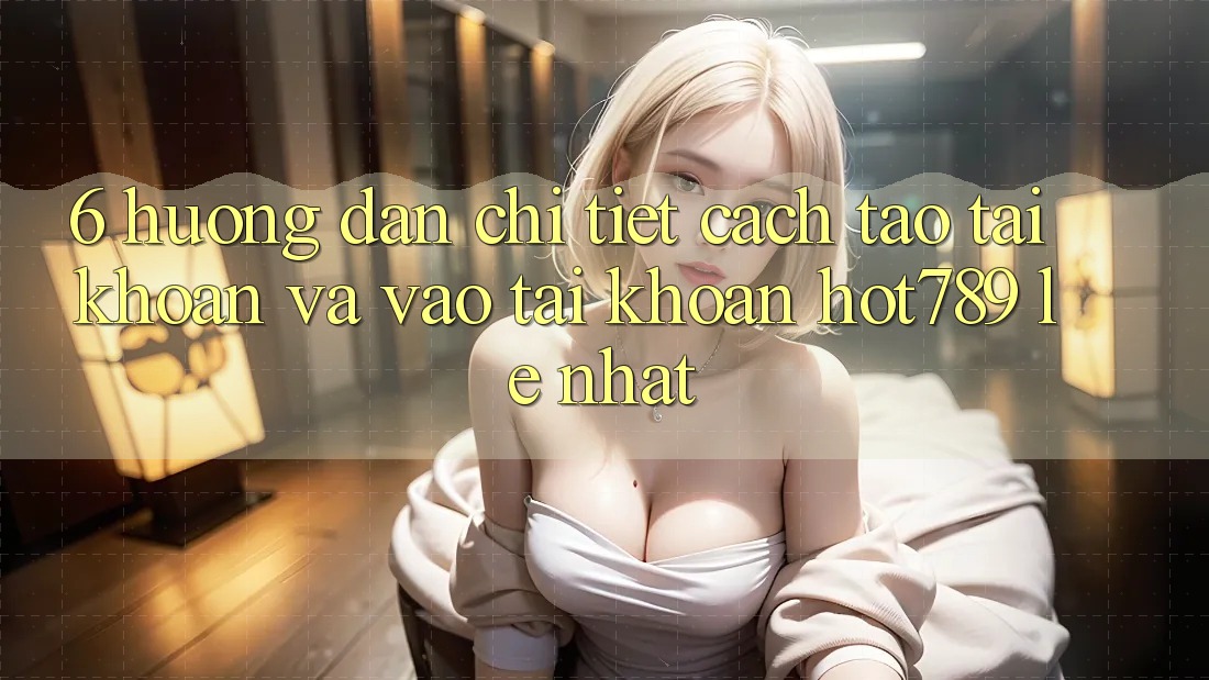6. Hướng Dẫn Chi Tiết Cách Tạo tài khoản Và Vào tài khoản hot789 Lẹ Nhất 6. Hướng Dẫn Chi Tiết Cách Tạo tài khoản Và Vào tài khoản hot789 Lẹ Nhất