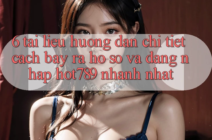 6. Tài liệu hướng dẫn Chi Tiết Cách Bày ra hồ sơ Và Đăng Nhập hot789 Nhanh Nhất 6. Tài liệu hướng dẫn Chi Tiết Cách Bày ra hồ sơ Và Đăng Nhập hot789 Nhanh Nhất
