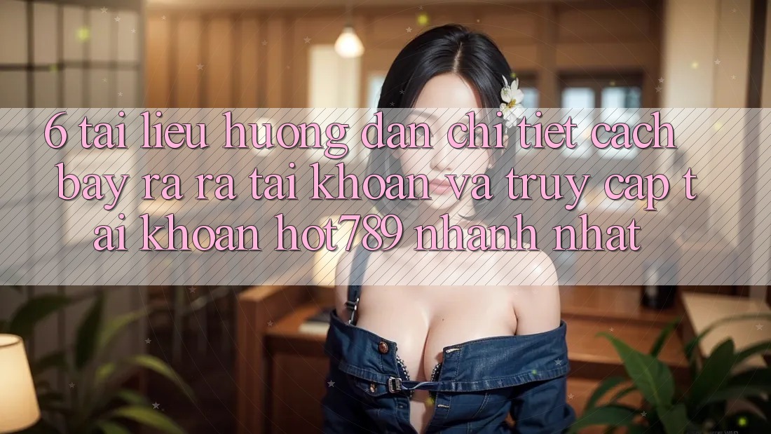 6. Tài liệu hướng dẫn Chi Tiết Cách Bày ra ra tài khoản Và Truy cập tài khoản hot789 Nhanh Nhất 6. Tài liệu hướng dẫn Chi Tiết Cách Bày ra ra tài khoản Và Truy cập tài khoản hot789 Nhanh Nhất
