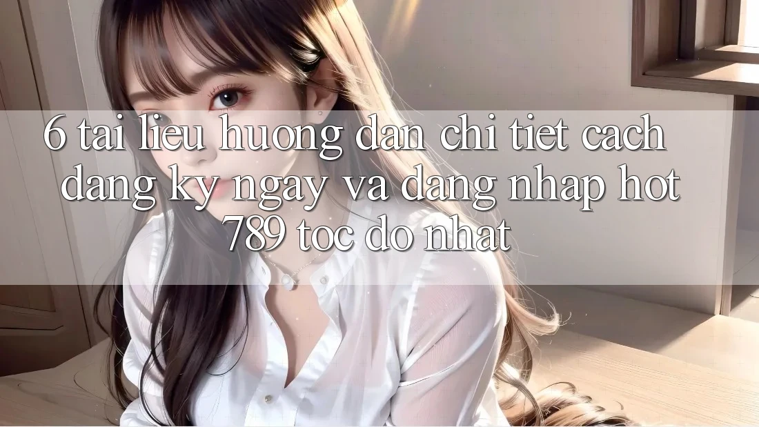 6. Tài liệu hướng dẫn Chi Tiết Cách Đăng ký ngay Và Đăng Nhập hot789 Tốc độ Nhất