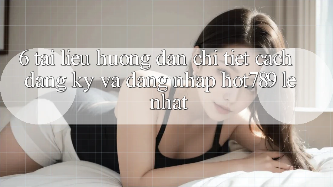 6. Tài liệu hướng dẫn Chi Tiết Cách Đăng Ký Và Đăng Nhập hot789 Lẹ Nhất