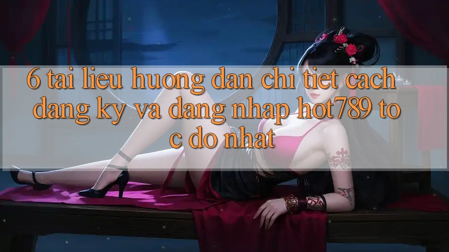 6. Tài liệu hướng dẫn Chi Tiết Cách Đăng Ký Và Đăng Nhập hot789 Tốc độ Nhất 6. Tài liệu hướng dẫn Chi Tiết Cách Đăng Ký Và Đăng Nhập hot789 Tốc độ Nhất