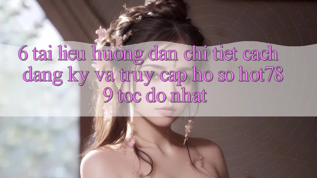 6. Tài liệu hướng dẫn Chi Tiết Cách Đăng Ký Và Truy cập hồ sơ hot789 Tốc độ Nhất 6. Tài liệu hướng dẫn Chi Tiết Cách Đăng Ký Và Truy cập hồ sơ hot789 Tốc độ Nhất