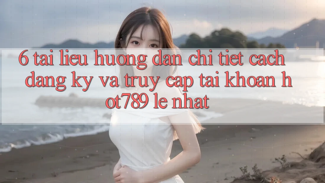 6. Tài liệu hướng dẫn Chi Tiết Cách Đăng Ký Và Truy cập tài khoản hot789 Lẹ Nhất 6. Tài liệu hướng dẫn Chi Tiết Cách Đăng Ký Và Truy cập tài khoản hot789 Lẹ Nhất