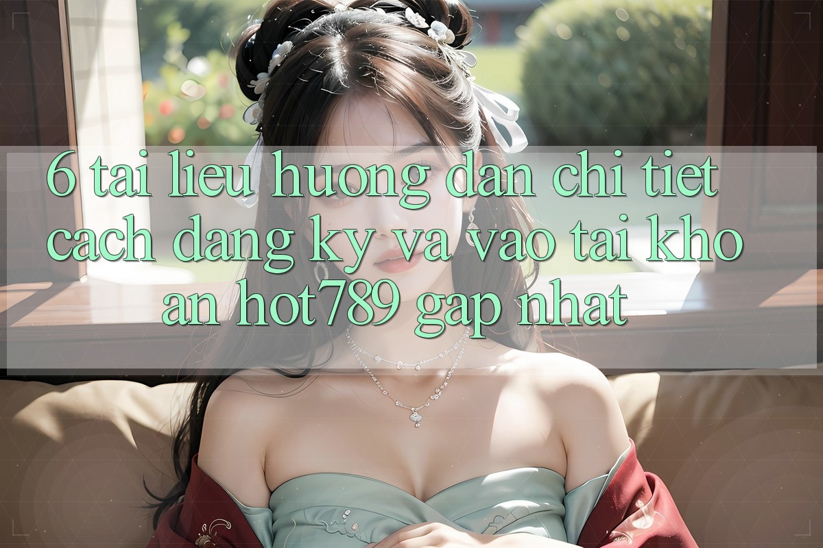 6. Tài liệu hướng dẫn Chi Tiết Cách Đăng Ký Và Vào tài khoản hot789 Gấp Nhất 6. Tài liệu hướng dẫn Chi Tiết Cách Đăng Ký Và Vào tài khoản hot789 Gấp Nhất