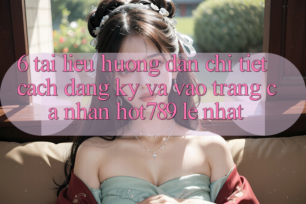 6. Tài liệu hướng dẫn Chi Tiết Cách Đăng Ký Và Vào trang cá nhân hot789 Lẹ Nhất 6. Tài liệu hướng dẫn Chi Tiết Cách Đăng Ký Và Vào trang cá nhân hot789 Lẹ Nhất