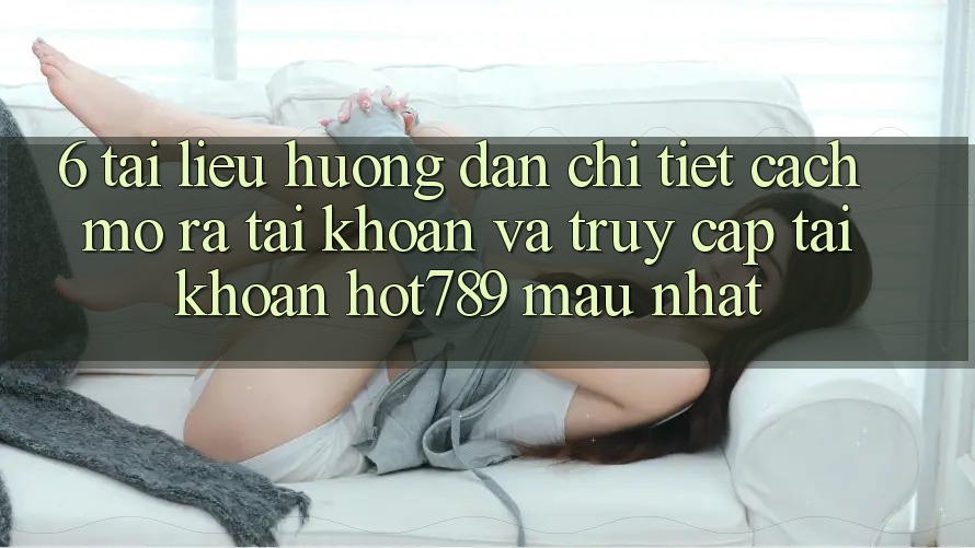 6. Tài liệu hướng dẫn Chi Tiết Cách Mở ra tài khoản Và Truy cập tài khoản hot789 Mau Nhất 6. Tài liệu hướng dẫn Chi Tiết Cách Mở ra tài khoản Và Truy cập tài khoản hot789 Mau Nhất