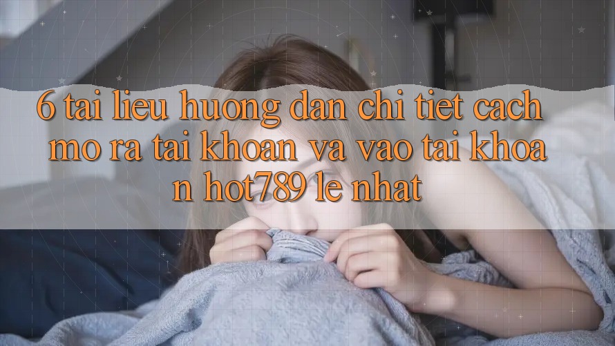 6. Tài liệu hướng dẫn Chi Tiết Cách Mở ra tài khoản Và Vào tài khoản hot789 Lẹ Nhất 6. Tài liệu hướng dẫn Chi Tiết Cách Mở ra tài khoản Và Vào tài khoản hot789 Lẹ Nhất