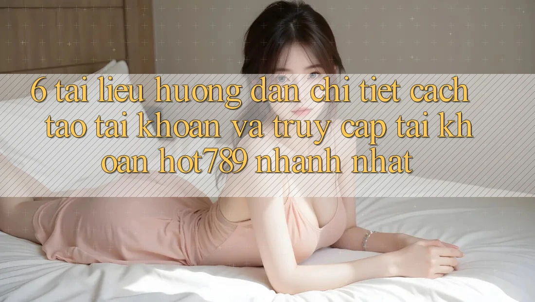 6. Tài liệu hướng dẫn Chi Tiết Cách Tạo tài khoản Và Truy cập tài khoản hot789 Nhanh Nhất 6. Tài liệu hướng dẫn Chi Tiết Cách Tạo tài khoản Và Truy cập tài khoản hot789 Nhanh Nhất