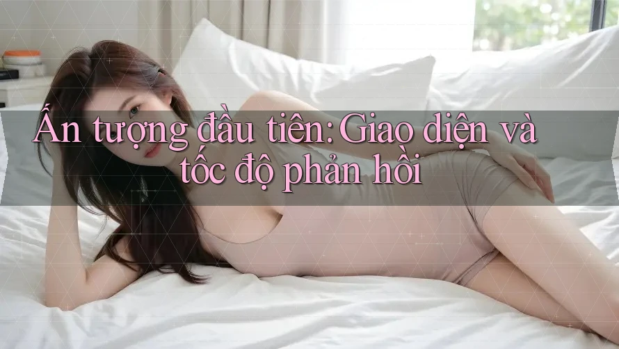 Ấn tượng đầu tiên: Giao diện và tốc độ phản hồi Ấn tượng đầu tiên: Giao diện và tốc độ phản hồi