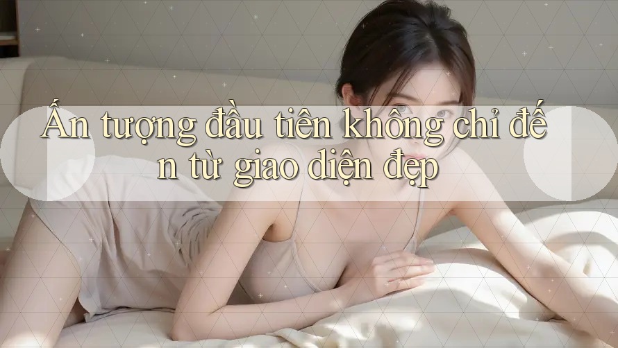 Ấn tượng đầu tiên không chỉ đến từ giao diện đẹp Ấn tượng đầu tiên không chỉ đến từ giao diện đẹp