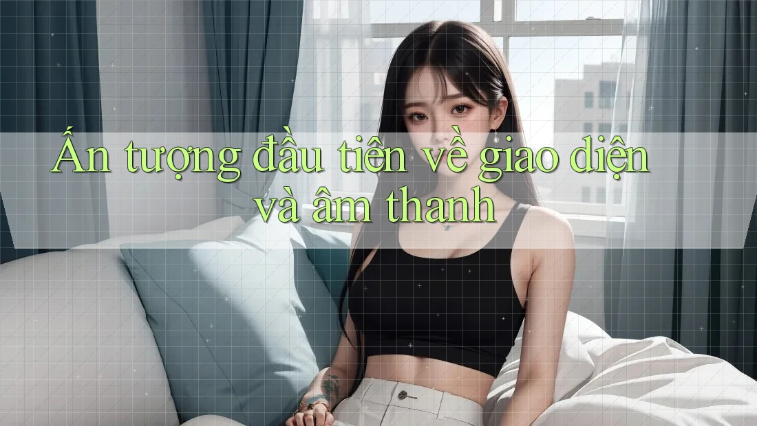 Ấn tượng đầu tiên về giao diện và âm thanh Ấn tượng đầu tiên về giao diện và âm thanh