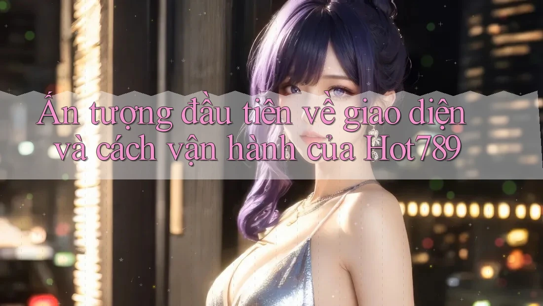 Ấn tượng đầu tiên về giao diện và cách vận hành của Hot789 Ấn tượng đầu tiên về giao diện và cách vận hành của Hot789