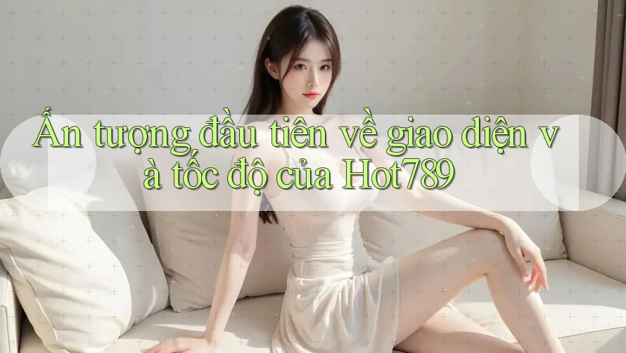 Ấn tượng đầu tiên về giao diện và tốc độ của Hot789 Ấn tượng đầu tiên về giao diện và tốc độ của Hot789