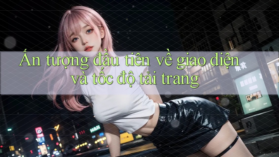 Ấn tượng đầu tiên về giao diện và tốc độ tải trang