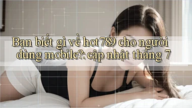 Bạn biết gì về hot789 cho người dùng mobile cập nhật tháng 7
