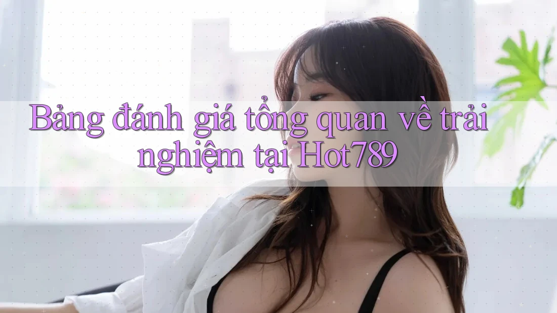 Bảng đánh giá tổng quan về trải nghiệm tại Hot789 Bảng đánh giá tổng quan về trải nghiệm tại Hot789