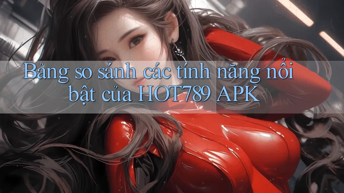 Bảng so sánh các tính năng nổi bật của HOT789 APK