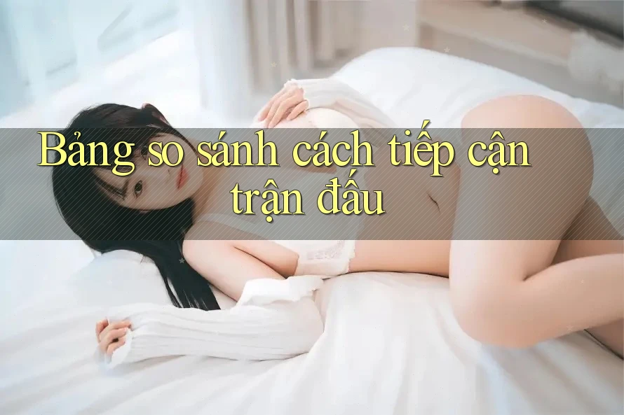 Bảng so sánh cách tiếp cận trận đấu Bảng so sánh cách tiếp cận trận đấu