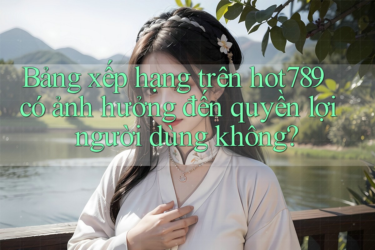 Bảng xếp hạng trên hot789 có ảnh hưởng đến quyền lợi người dùng không? Bảng xếp hạng trên hot789 có ảnh hưởng đến quyền lợi người dùng không?