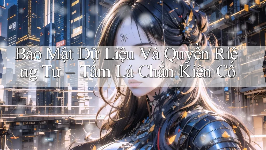 Bảo Mật Dữ Liệu Và Quyền Riêng Tư – Tấm Lá Chắn Kiên Cố
