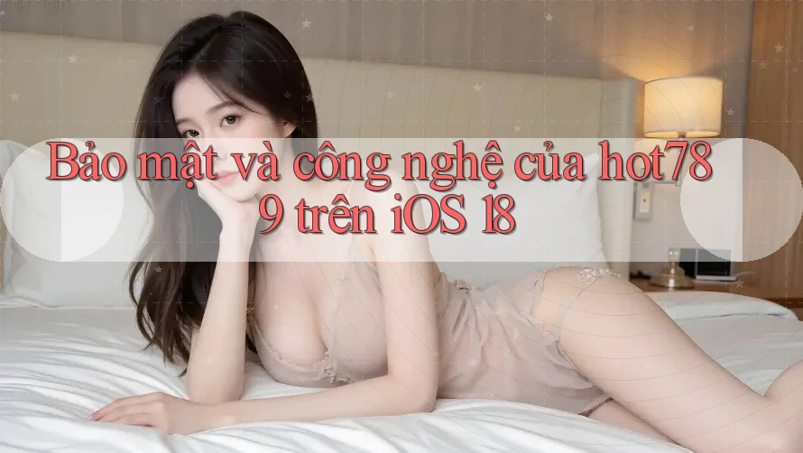Bảo mật và công nghệ của hot789 trên iOS 18