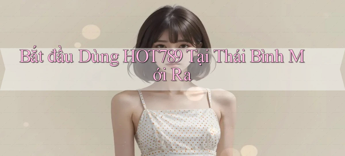 bắt đầu dùng hot789 tại Thái Bình mới ra