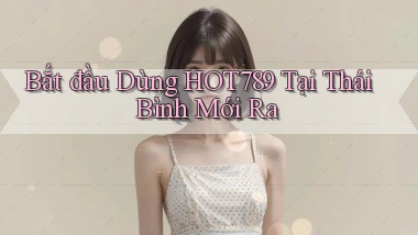 bắt đầu dùng hot789 tại Thái Bình mới ra