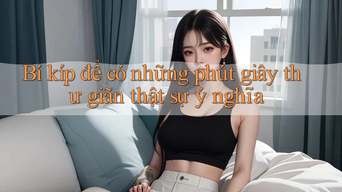 Bí kíp để có những phút giây thư giãn thật sự ý nghĩa Bí kíp để có những phút giây thư giãn thật sự ý nghĩa