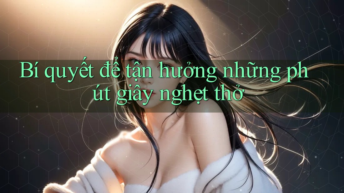 Bí quyết để tận hưởng những phút giây nghẹt thở