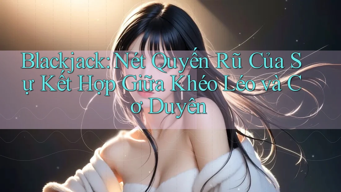 Blackjack: Nét Quyến Rũ Của Sự Kết Hợp Giữa Khéo Léo và Cơ Duyên Blackjack: Nét Quyến Rũ Của Sự Kết Hợp Giữa Khéo Léo và Cơ Duyên