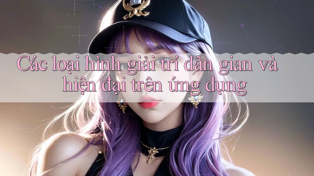 Các loại hình giải trí dân gian và hiện đại trên ứng dụng