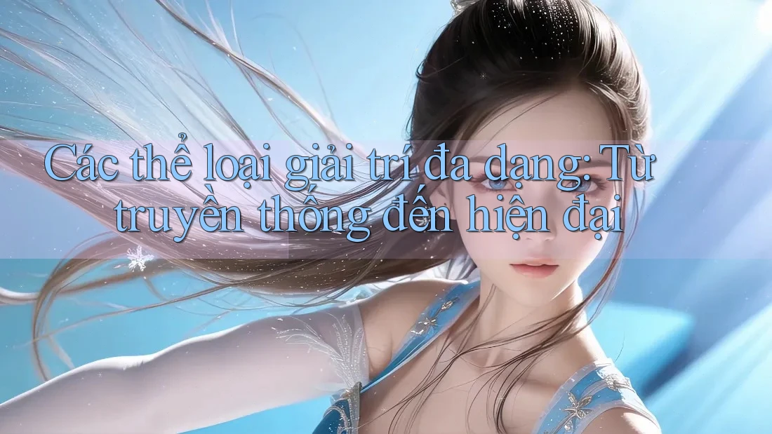 Các thể loại giải trí đa dạng: Từ truyền thống đến hiện đại Các thể loại giải trí đa dạng: Từ truyền thống đến hiện đại