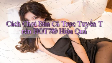 cách chơi bắn cá trực tuyến trên hot789 hiệu quả