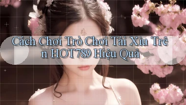 cách chơi trò chơi tài xỉu trên hot789 hiệu quả