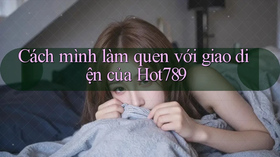 Cách mình làm quen với giao diện của Hot789 Cách mình làm quen với giao diện của Hot789