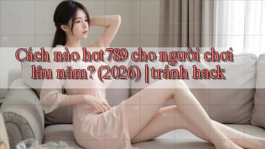 Cách nào hot789 cho người chơi lâu năm (2026) tránh hack